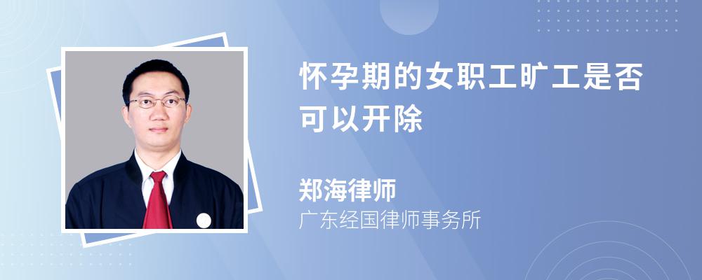 怀孕期的女职工旷工是否可以开除 怀孕期的女职工旷工是否可以开除